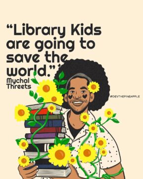 "Library Kids are going to save the world" quote by Mychal Threets. Image is of a cartoon Mychal, a Black librarian with an afro. He is wearing a headband, and is carrying a pile of books. Around the books are sunflowers. 