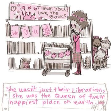 An illustration in greys and pinks. There is a librarian, with a pink headband with a flower, pushing a library cart full of books, which has a garland of pink smiley faces. She is in front of a bay of library shelves. There is a sign on top of the shelves with THANK YOU! Love, the Books. And a garland with We Heart U and a flower. Beside the shelves are a trio of children. 